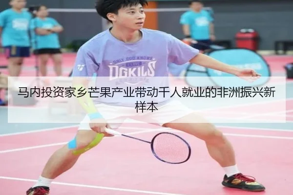 马内投资家乡芒果产业带动千人就业的非洲振兴新样本
